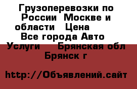 Грузоперевозки по России, Москве и области › Цена ­ 100 - Все города Авто » Услуги   . Брянская обл.,Брянск г.